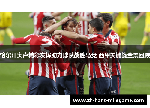 恰尔汗奥卢精彩发挥助力球队战胜马竞 西甲关键战全景回顾 恰尔汗奥卢精彩发挥助力球队战胜马竞 西甲关键战全景回顾