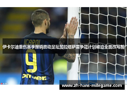 伊卡尔迪重伤赛季报销震动足坛加拉塔萨雷争冠计划被迫全面改写前 伊卡尔迪重伤赛季报销震动足坛加拉塔萨雷争冠计划被迫全面改写前
