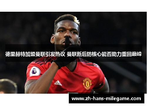 德里赫特加盟曼联引发热议 曼联新后防核心能否助力重回巅峰 德里赫特加盟曼联引发热议 曼联新后防核心能否助力重回巅峰