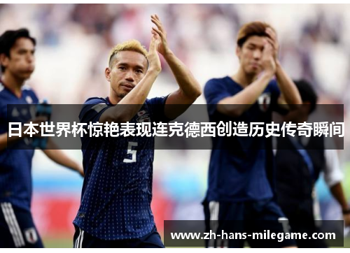 日本世界杯惊艳表现连克德西创造历史传奇瞬间