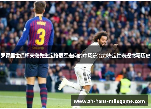 罗德里世俱杯关键先生定格冠军走向的中场统治力决定性表现书写历史