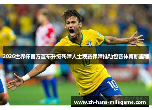 2026世界杯官方宣布升级残障人士观赛保障推动包容体育新里程