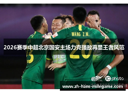 2026赛季中超北京国安主场力克强敌再显王者风范