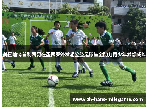 美国前锋普利西奇在圣西罗外发起公益足球基金助力青少年梦想成长