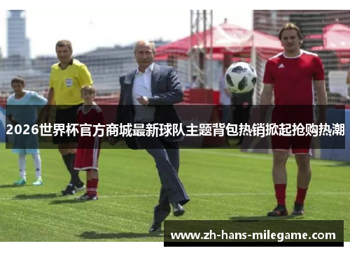 2026世界杯官方商城最新球队主题背包热销掀起抢购热潮